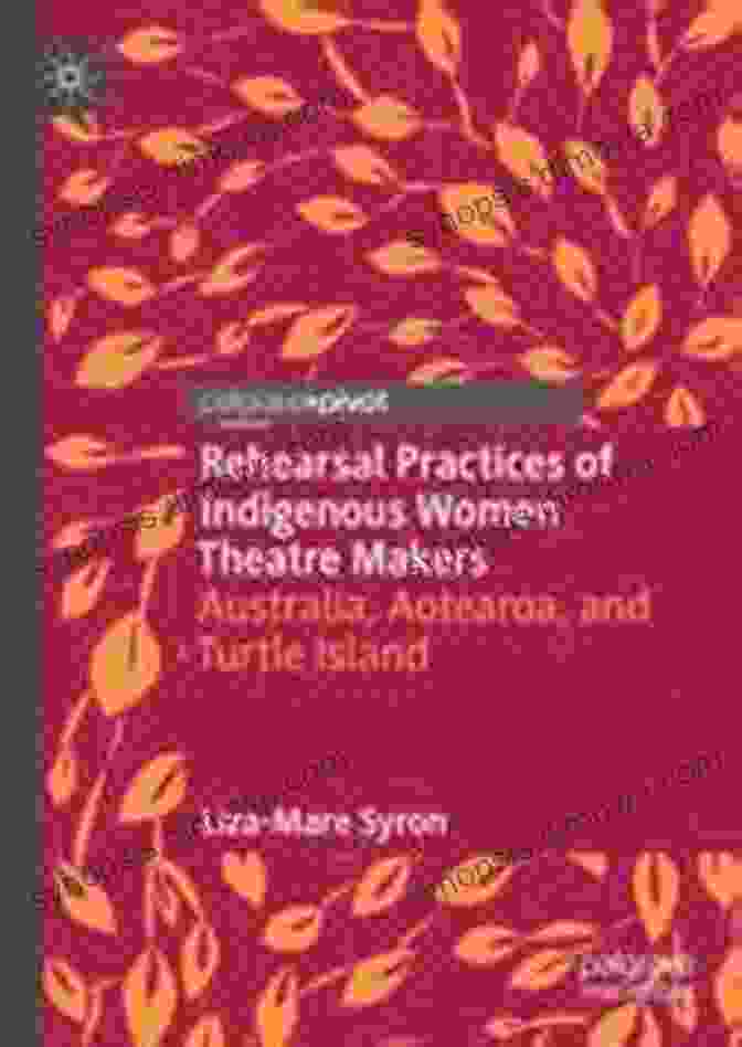 Indigenous Women Theatre Makers Working Together During Rehearsal Rehearsal Practices Of Indigenous Women Theatre Makers: Australia Aotearoa And Turtle Island