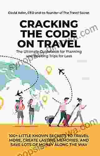 Cracking The Code On Travel: The Ultimate Guidebook To Planning And Booking Your Trips For Less