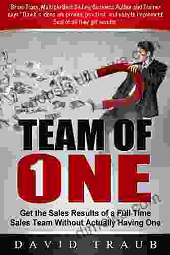 Team Of One: Get The Sales Results Of A Full Time Sales Team Without Actually Having One