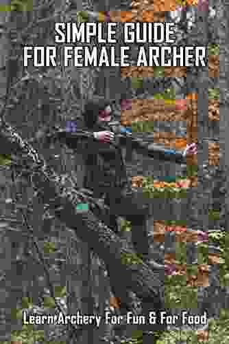 Simple Guide For Female Archer: Learn Archery For Fun For Food: Archery Hunting