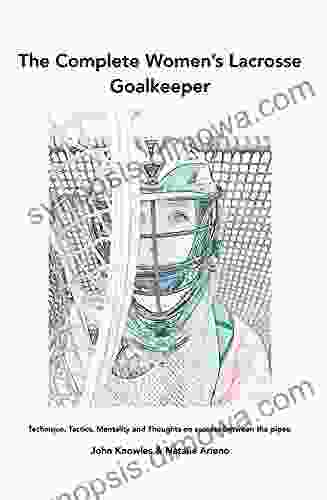 The Complete Women s Lacrosse Goalkeeper: Technique Tactics Mentality and Thoughts on success between the pipes