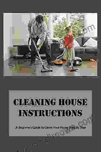 Cleaning House Instructions: A Beginner S Guide To Clean Your House Step By Step