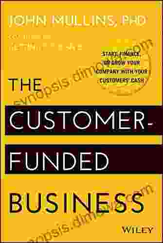 The Customer Funded Business: Start Finance Or Grow Your Company With Your Customers Cash