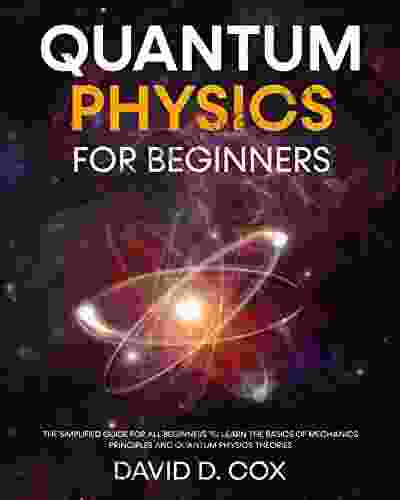 Quantum Physics For Beginners: The Simplified Guide For All Beginners To Learn The Basics Of Mechanics Principles And Quantum Physics Theories