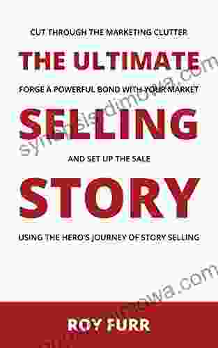 The Ultimate Selling Story: Cut Through the Marketing Clutter Forge a Powerful Bond with Your Market and Set Up the Sale Using the Hero s Journey of Story Selling