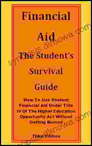 FINANCIAL AID: The Student S Survival Guide: How To Use Student Financial Aid Under Title IV Of The Higher Education Opportunity Act Without Getting Burned