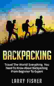 Backpacking: Travel The World Everything You Need To Know About Backpacking From Beginner To Expert (Outdoors Adventure Backpacking)