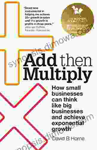 Add Then Multiply: How Small Businesses Can Think Like Big Businesses And Achieve Exponential Growth