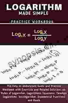 LOGARITHM MADE SIMPLE: The Easy to Understand Guide and Practice Workbook with Exercises and Related solutions on Logarithmic Equation Common Logarithm Antilogarithms Exponential Functions and Roots