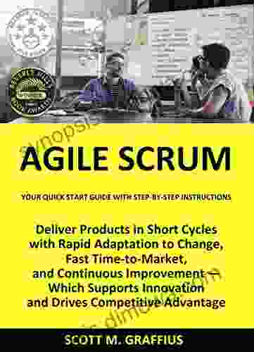 Agile Scrum: Your Quick Start Guide With Step By Step Instructions: Deliver Products In Short Cycles With Rapid Adaptation To Change Fast Time To Market And Continuous Improvement