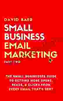 Small Business Email Marketing (Part Two): The Small Businesses Guide To Getting More Opens Reads Clicks From Every Email That s Sent