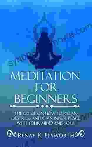 Meditation For Beginners: The Guide On How To Relax Destress And Gain Inner Peace With Your Mind And Soul